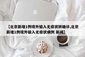 【北京新增1例境外输入无症状转确诊,北京新增1例境外输入无症状病例 新闻】