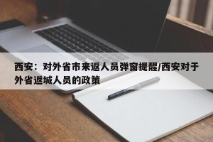 西安：对外省市来返人员弹窗提醒/西安对于外省返城人员的政策