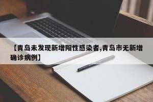 【青岛未发现新增阳性感染者,青岛市无新增确诊病例】