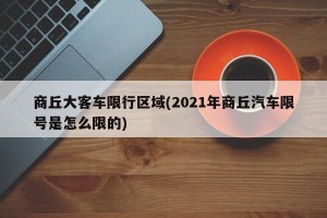 商丘大客车限行区域(2021年商丘汽车限号是怎么限的)