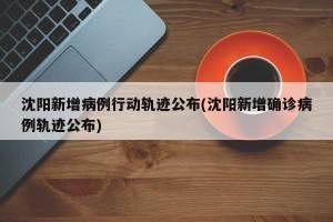 沈阳新增病例行动轨迹公布(沈阳新增确诊病例轨迹公布)