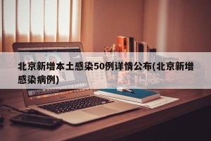 北京新增本土感染50例详情公布(北京新增感染病例)
