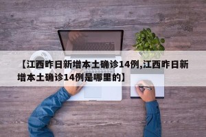 【江西昨日新增本土确诊14例,江西昨日新增本土确诊14例是哪里的】