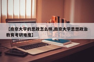 【南京大学的思政怎么样,南京大学思想政治教育考研难度】