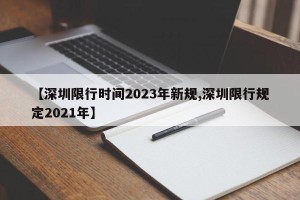 【深圳限行时间2023年新规,深圳限行规定2021年】