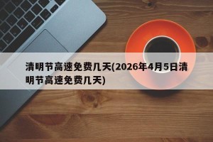 清明节高速免费几天(2026年4月5日清明节高速免费几天)