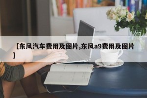 【东风汽车费用及图片,东风a9费用及图片】