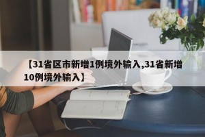 【31省区市新增1例境外输入,31省新增10例境外输入】