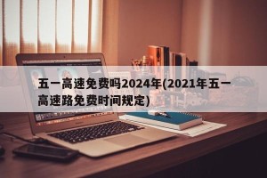 五一高速免费吗2024年(2021年五一高速路免费时间规定)