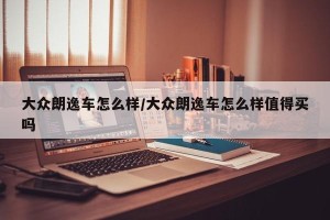 大众朗逸车怎么样/大众朗逸车怎么样值得买吗