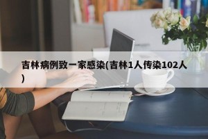 吉林病例致一家感染(吉林1人传染102人)