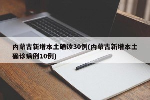 内蒙古新增本土确诊30例(内蒙古新增本土确诊病例10例)