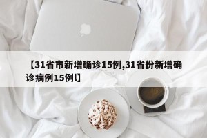 【31省市新增确诊15例,31省份新增确诊病例15例l】