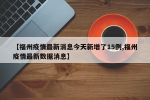 【福州疫情最新消息今天新增了15例,福州疫情最新数据消息】