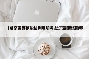 【进京需要核酸检测证明吗,进京需要核酸嘛】