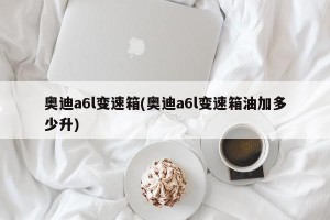 奥迪a6l变速箱(奥迪a6l变速箱油加多少升)