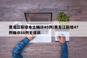 黑龙江新增本土确诊45例/黑龙江新增47例确诊88例无症状