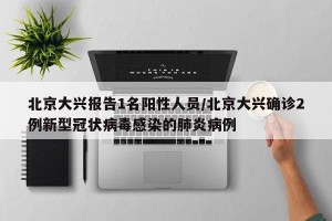 北京大兴报告1名阳性人员/北京大兴确诊2例新型冠状病毒感染的肺炎病例
