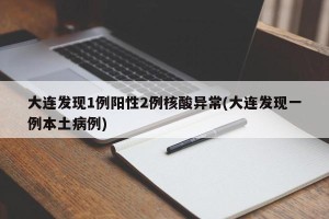 大连发现1例阳性2例核酸异常(大连发现一例本土病例)