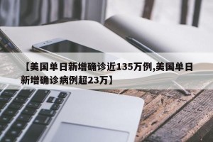 【美国单日新增确诊近135万例,美国单日新增确诊病例超23万】