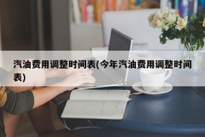 汽油费用调整时间表(今年汽油费用调整时间表)