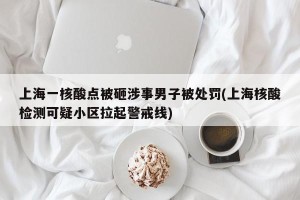 上海一核酸点被砸涉事男子被处罚(上海核酸检测可疑小区拉起警戒线)