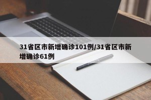 31省区市新增确诊101例/31省区市新增确诊61例