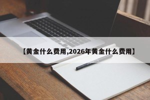 【黄金什么费用,2026年黄金什么费用】