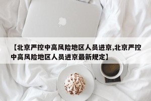 【北京严控中高风险地区人员进京,北京严控中高风险地区人员进京最新规定】