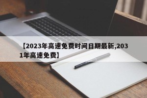 【2023年高速免费时间日期最新,2031年高速免费】