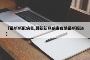 【最新新冠病毒,最新新冠病毒疫情最新报道】