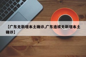 【广东无新增本土确诊,广东连续无新增本土确诊】