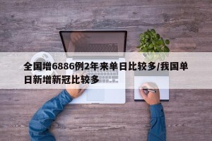全国增6886例2年来单日比较多/我国单日新增新冠比较多
