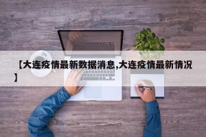 【大连疫情最新数据消息,大连疫情最新情况】