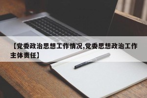 【党委政治思想工作情况,党委思想政治工作主体责任】