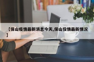 【保山疫情最新消息今天,保山役情最新情况】