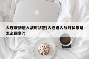 大连疫情进入战时状态(大连进入战时状态是怎么回事?)