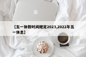 【五一休假时间规定2023,2022年五一休息】