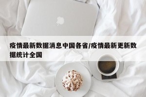 疫情最新数据消息中国各省/疫情最新更新数据统计全国