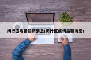 闵行区疫情最新消息(闵行区疫情最新消息)