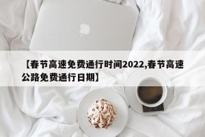【春节高速免费通行时间2022,春节高速公路免费通行日期】