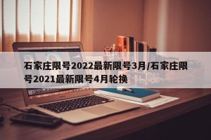 石家庄限号2022最新限号3月/石家庄限号2021最新限号4月轮换