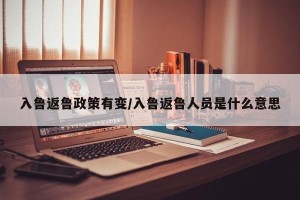 入鲁返鲁政策有变/入鲁返鲁人员是什么意思