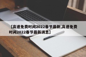 【高速免费时间2022春节最新,高速免费时间2022春节最新消息】