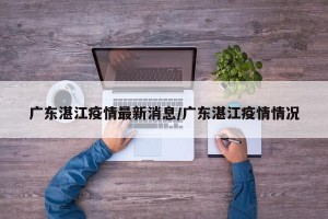 广东湛江疫情最新消息/广东湛江疫情情况