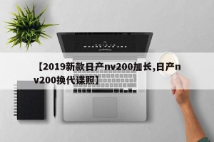 【2019新款日产nv200加长,日产nv200换代谍照】