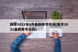 限号2022年8月最新限号时间(限号2021最新限号日历)