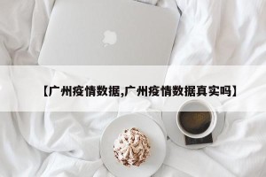 【广州疫情数据,广州疫情数据真实吗】