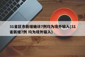 31省区市新增确诊7例均为境外输入(31省新增7例 均为境外输入)