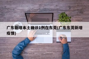 广东新增本土确诊1例在东莞(广东东莞新增疫情)